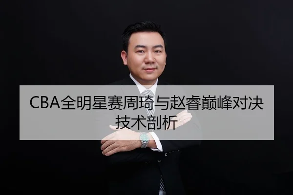 CBA全明星赛周琦与赵睿巅峰对决技术剖析
